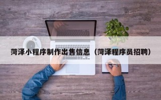 灵宝菏泽小程序制作出售信息（菏泽程序员招聘）