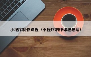 灵宝小程序制作课程（小程序制作课程总结）