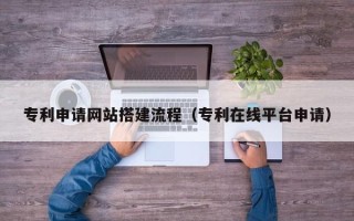 灵宝专利申请网站搭建流程（专利在线平台申请）