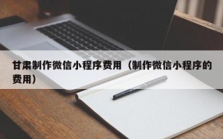 灵宝甘肃制作微信小程序费用（制作微信小程序的费用）