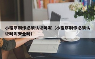 灵宝小程序制作必须认证吗呢（小程序制作必须认证吗呢安全吗）