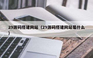 灵宝29源码搭建网站（29源码搭建网站是什么）