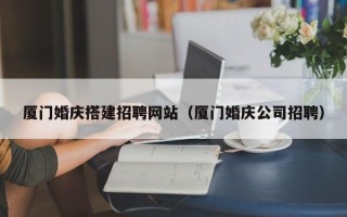 灵宝厦门婚庆搭建招聘网站（厦门婚庆公司招聘）