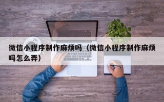 灵宝微信小程序制作麻烦吗（微信小程序制作麻烦吗怎么弄）
