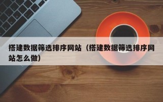 灵宝搭建数据筛选排序网站（搭建数据筛选排序网站怎么做）