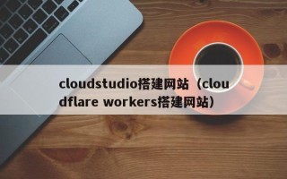 灵宝cloudstudio搭建网站（cloudflare workers搭建网站）
