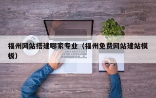 灵宝福州网站搭建哪家专业（福州免费网站建站模板）