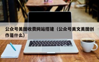 灵宝公众号美图收费网站搭建（公众号美文美图创作是什么）
