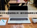 灵宝长沙外贸网站搭建公司（建外贸网站哪家公司好）