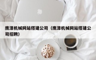 灵宝鹰潭机械网站搭建公司（鹰潭机械网站搭建公司招聘）