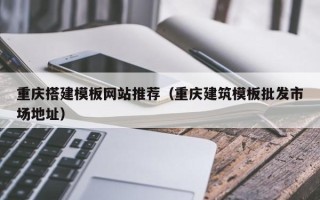 灵宝重庆搭建模板网站推荐（重庆建筑模板批发市场地址）